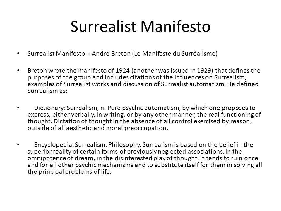 Surrealist Manifesto Surrealist Manifesto --André Breton (Le Manifeste du Surréalisme) Breton wrote the manifesto of 1924 (another was issued in 1929) that defines the purposes of the group and includes citations of the influences on Surrealism, examples of Surrealist works and discussion of Surrealist automatism.