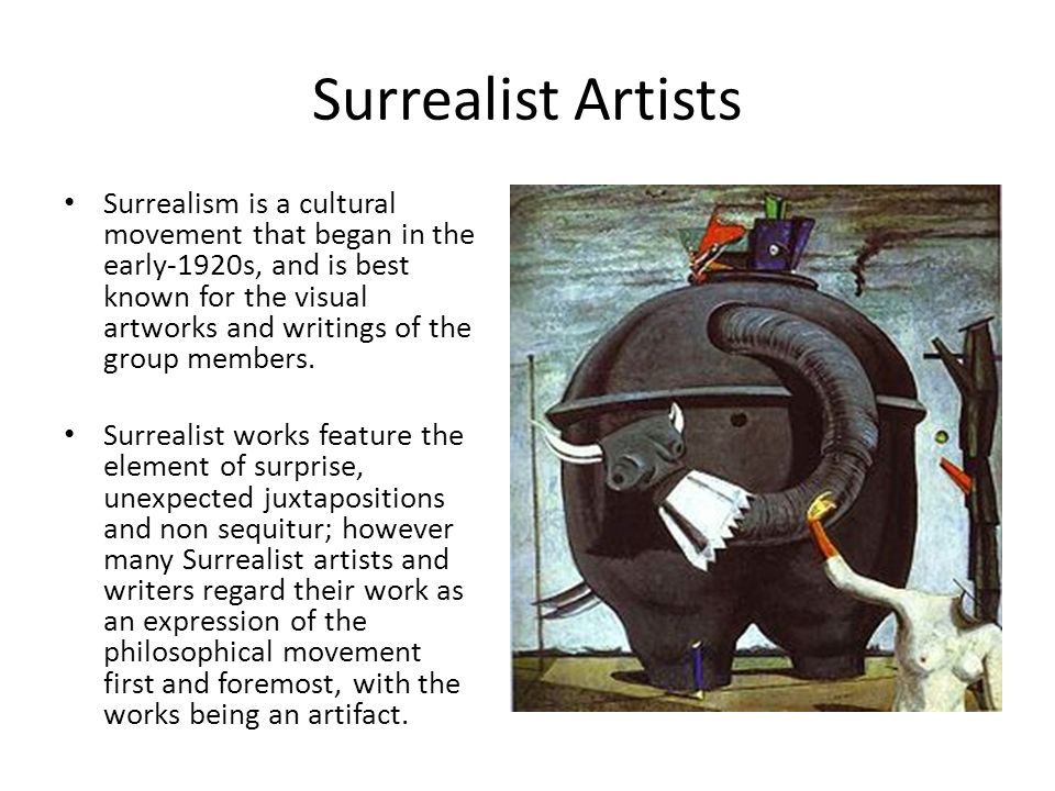 Surrealist Artists Surrealism is a cultural movement that began in the early-1920s, and is best known for the visual artworks and writings of the group members.