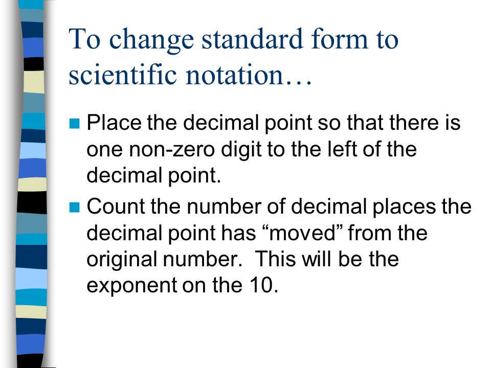 To change standard form to scientific notation… Place the decimal point so that there is one non-zero digit to the left of the decimal point.