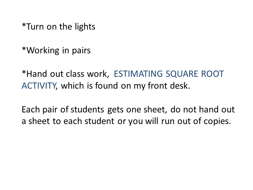 *Turn on the lights *Working in pairs *Hand out class work, ESTIMATING SQUARE ROOT ACTIVITY, which is found on my front desk.