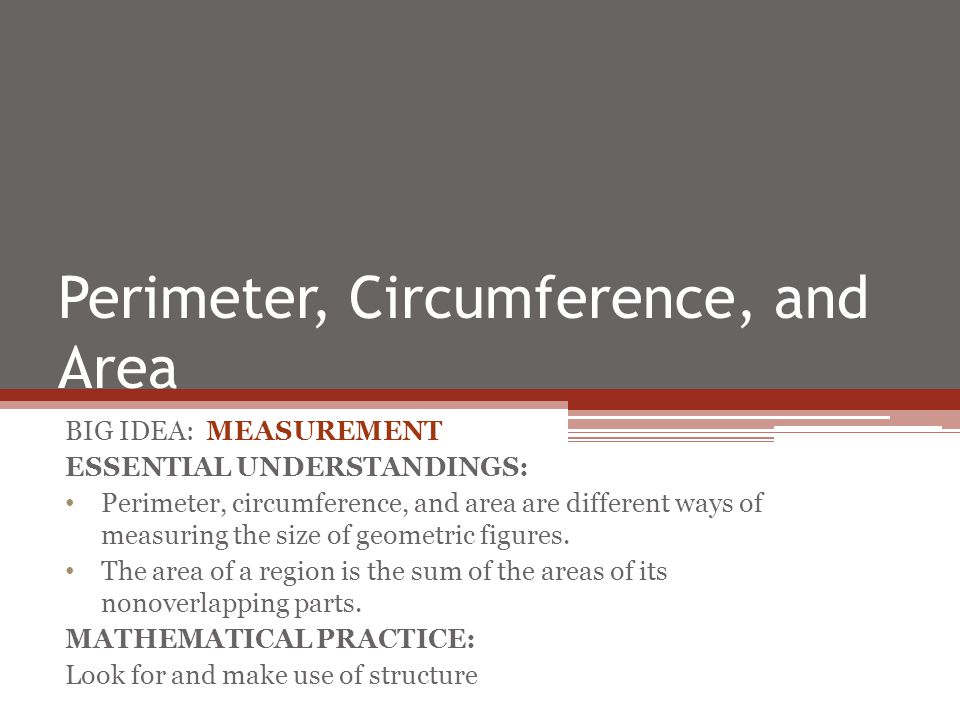 Perimeter, Circumference, and Area BIG IDEA: MEASUREMENT ESSENTIAL UNDERSTANDINGS: Perimeter, circumference, and area are different ways of measuring the size of geometric figures.