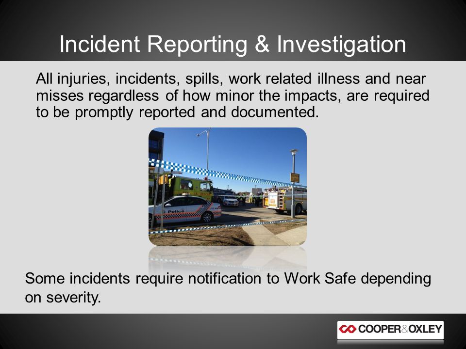 Incident Reporting & Investigation All injuries, incidents, spills, work related illness and near misses regardless of how minor the impacts, are required to be promptly reported and documented.