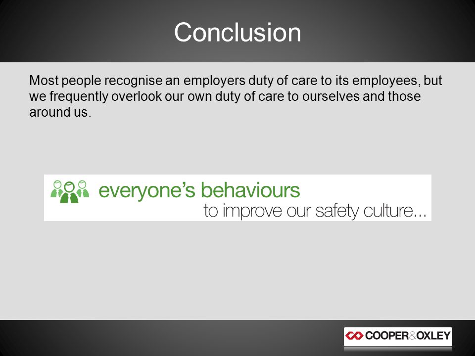 Conclusion Most people recognise an employers duty of care to its employees, but we frequently overlook our own duty of care to ourselves and those around us.