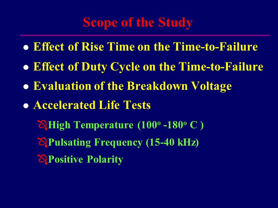 Scope of the Study l l Effect of Rise Time on the Time-to-Failure l l Effect of Duty Cycle on the Time-to-Failure l l Evaluation of the Breakdown Voltage l l Accelerated Life Tests Ô Ô High Temperature (100 o -180 o C ) Ô Ô Pulsating Frequency (15-40 kHz) Ô Ô Positive Polarity