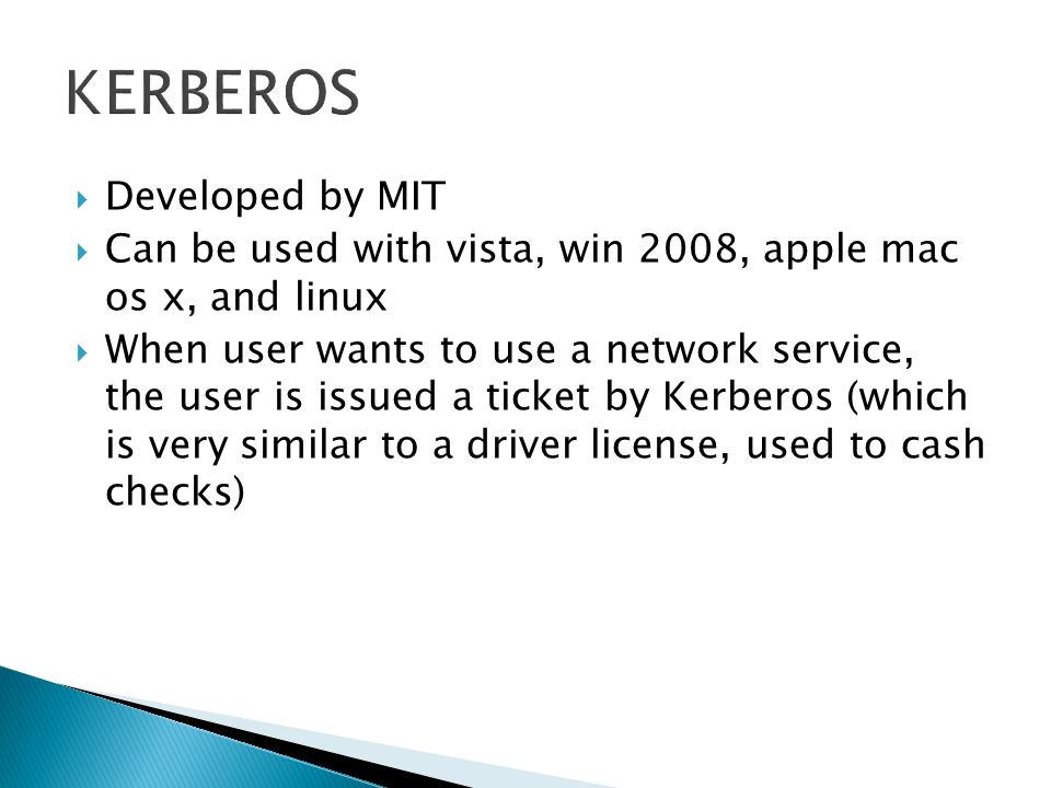  Developed by MIT  Can be used with vista, win 2008, apple mac os x, and linux  When user wants to use a network service, the user is issued a ticket by Kerberos (which is very similar to a driver license, used to cash checks)