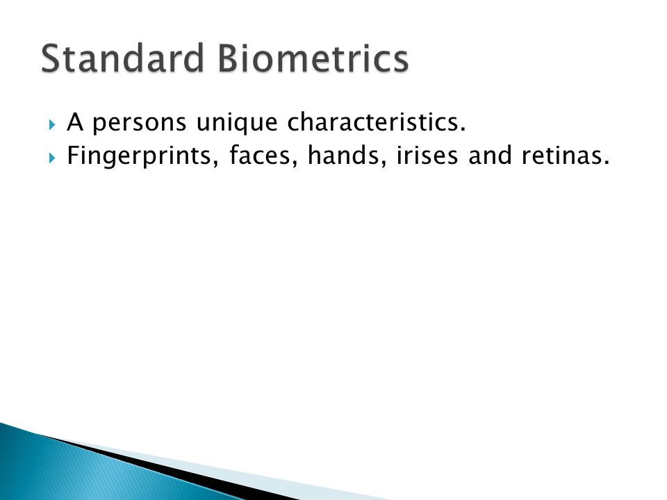  A persons unique characteristics.  Fingerprints, faces, hands, irises and retinas.