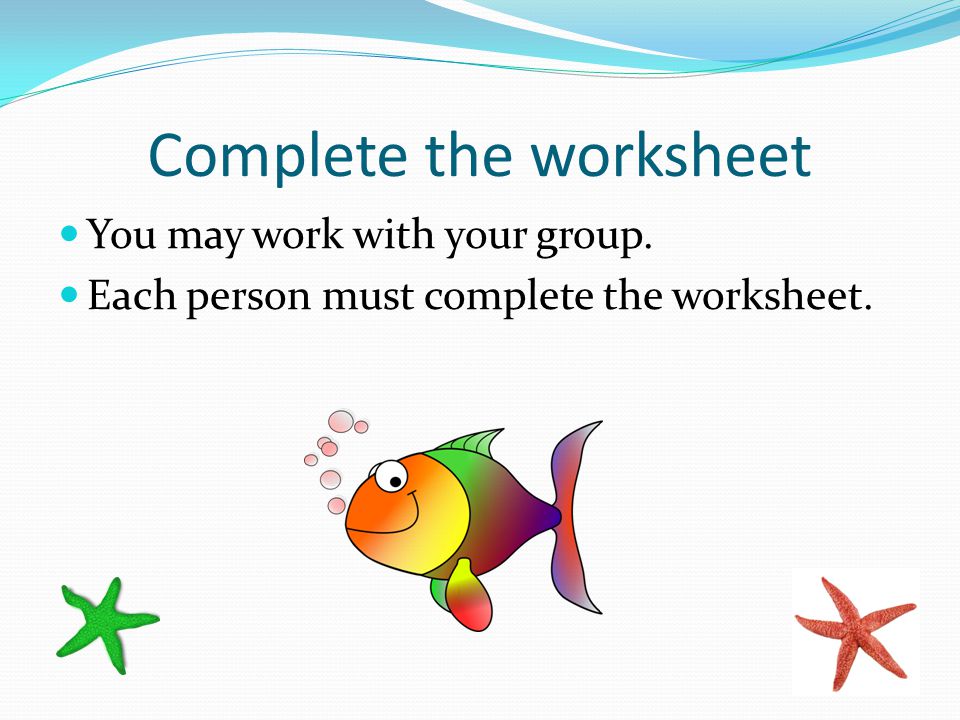 Complete the worksheet You may work with your group. Each person must complete the worksheet.