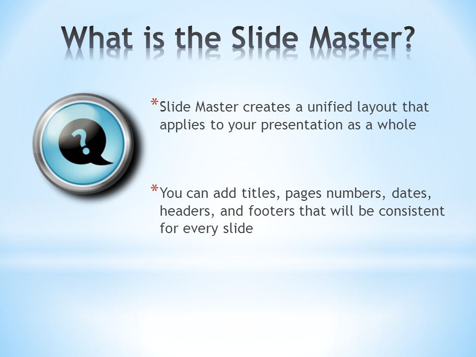 * Slide Master creates a unified layout that applies to your presentation as a whole * You can add titles, pages numbers, dates, headers, and footers that will be consistent for every slide