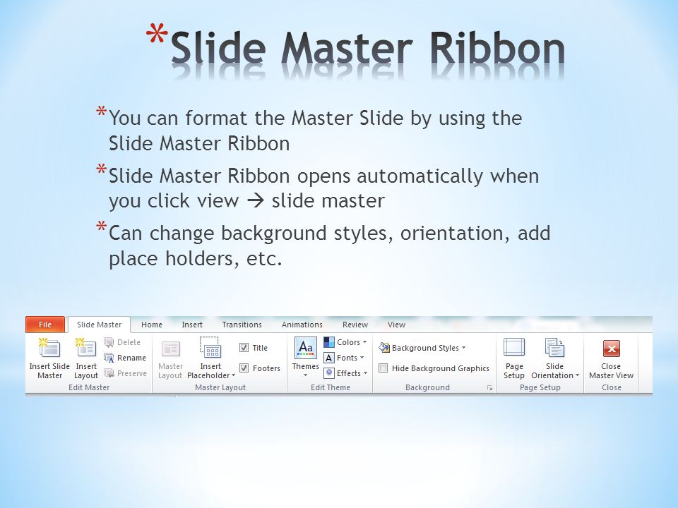 * You can format the Master Slide by using the Slide Master Ribbon * Slide Master Ribbon opens automatically when you click view  slide master * Can change background styles, orientation, add place holders, etc.