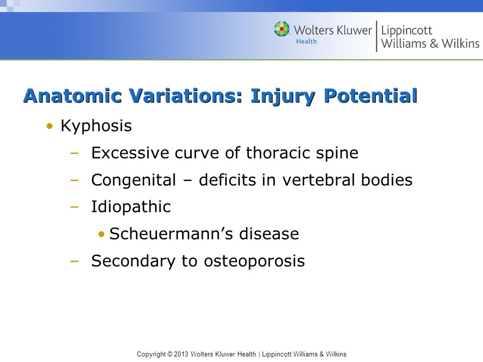 Copyright © 2013 Wolters Kluwer Health | Lippincott Williams & Wilkins Anatomic Variations: Injury Potential Kyphosis –Excessive curve of thoracic spine –Congenital – deficits in vertebral bodies –Idiopathic Scheuermann’s disease –Secondary to osteoporosis