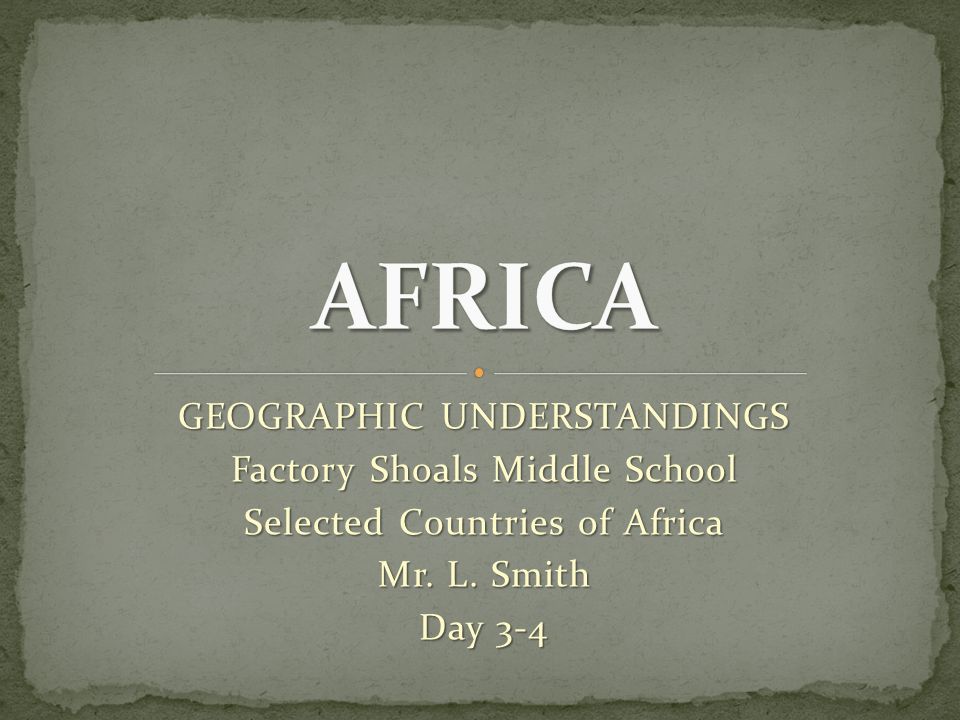 GEOGRAPHIC UNDERSTANDINGS Factory Shoals Middle School Selected Countries of Africa Mr.