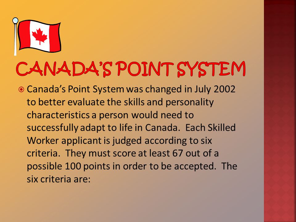  Canada’s Point System was changed in July 2002 to better evaluate the skills and personality characteristics a person would need to successfully adapt to life in Canada.