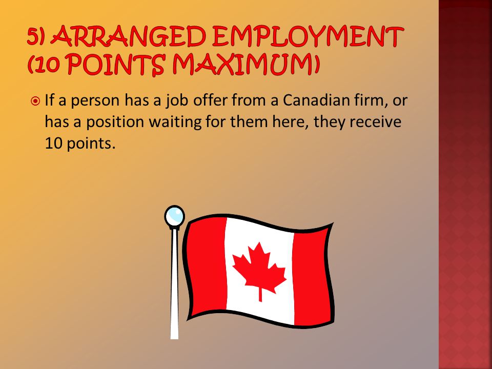  If a person has a job offer from a Canadian firm, or has a position waiting for them here, they receive 10 points.