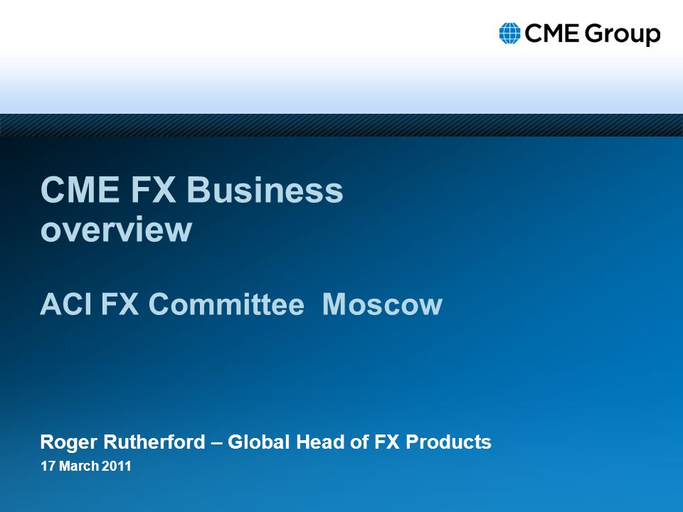 Cme Fx Business Overview Aci Fx Committee Moscow Roger Rutherford - 