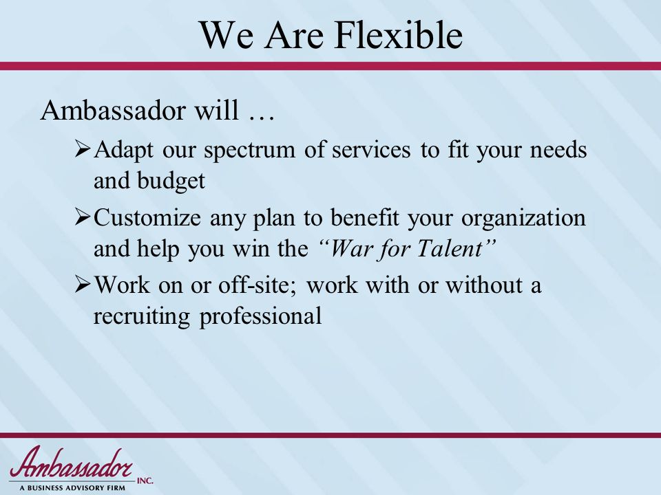 We Are Flexible Ambassador will …  Adapt our spectrum of services to fit your needs and budget  Customize any plan to benefit your organization and help you win the War for Talent  Work on or off-site; work with or without a recruiting professional