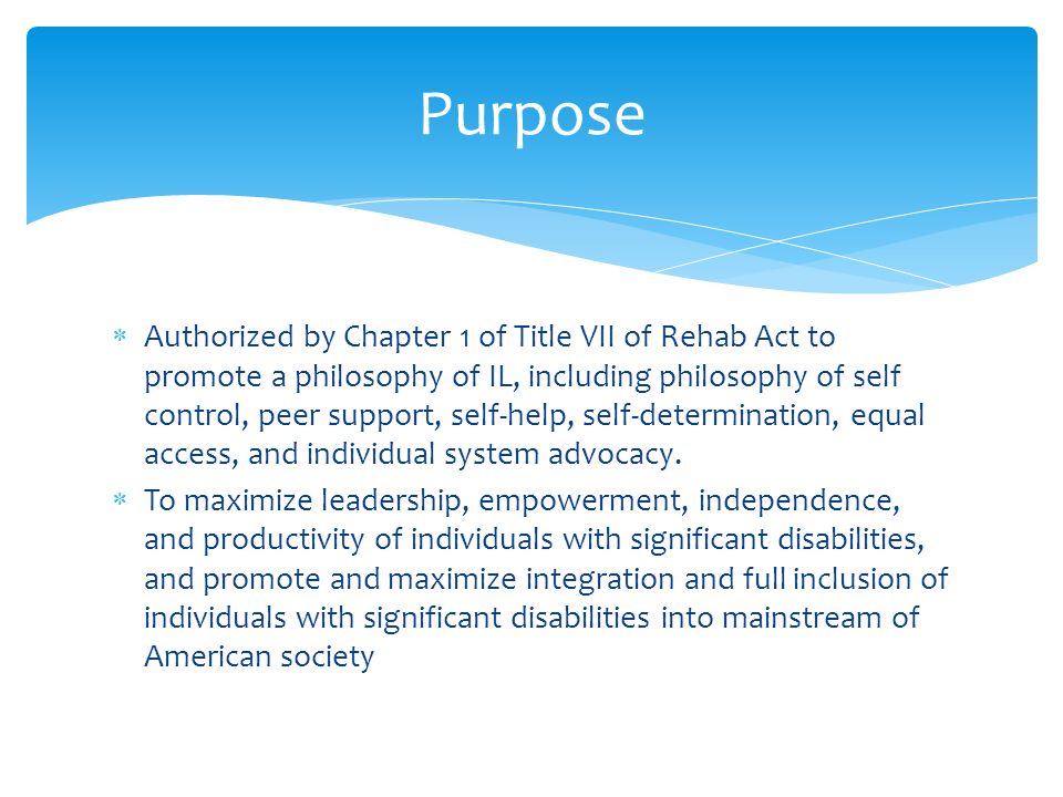  Authorized by Chapter 1 of Title VII of Rehab Act to promote a philosophy of IL, including philosophy of self control, peer support, self-help, self-determination, equal access, and individual system advocacy.