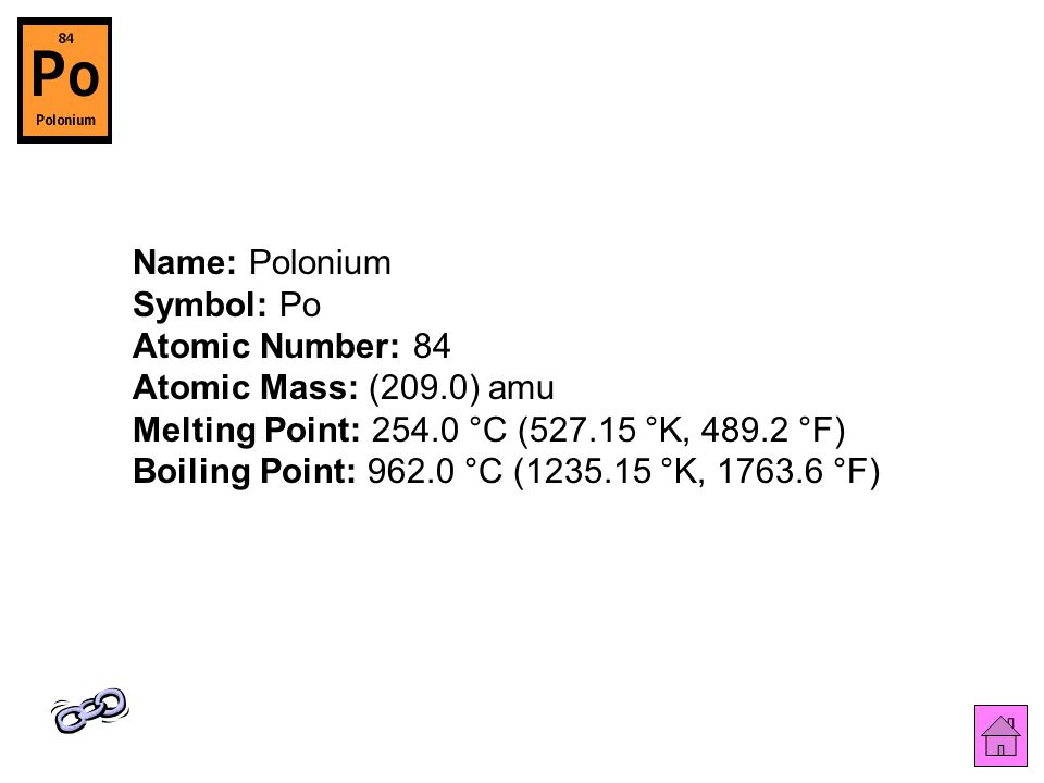 Name: Polonium Symbol: Po Atomic Number: 84 Atomic Mass: (209.0) amu Melting Point: °C ( °K, °F) Boiling Point: °C ( °K, °F)