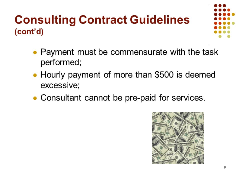 8 Consulting Contract Guidelines (cont’d) Payment must be commensurate with the task performed; Hourly payment of more than $500 is deemed excessive; Consultant cannot be pre-paid for services.