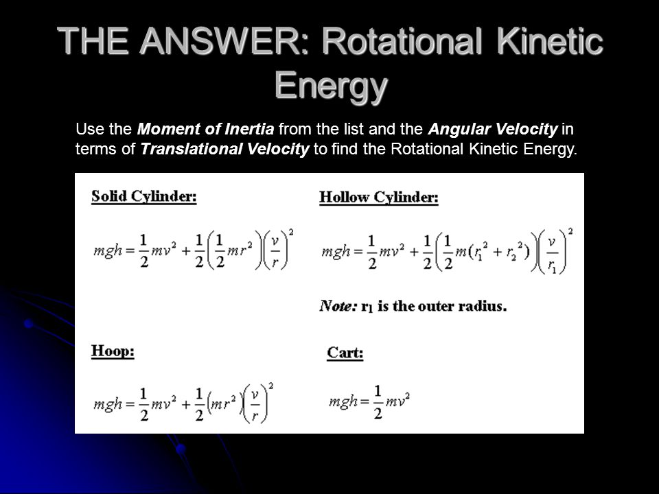 THE ANSWER: Rotational Kinetic Energy Use the Moment of Inertia from the list and the Angular Velocity in terms of Translational Velocity to find the Rotational Kinetic Energy.