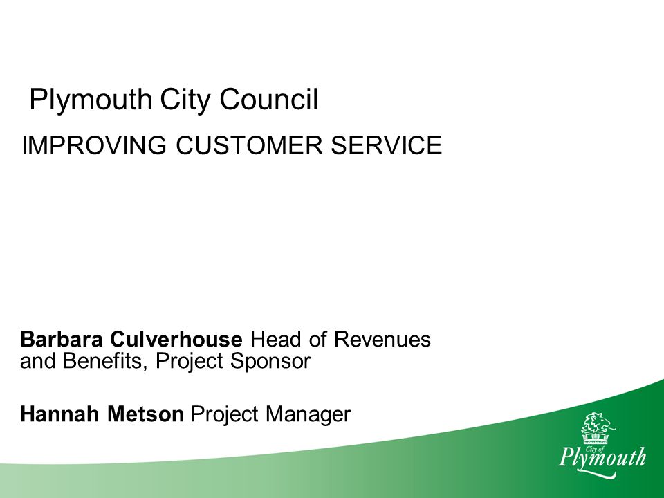 Plymouth City Council IMPROVING CUSTOMER SERVICE Barbara Culverhouse Head of Revenues and Benefits, Project Sponsor Hannah Metson Project Manager