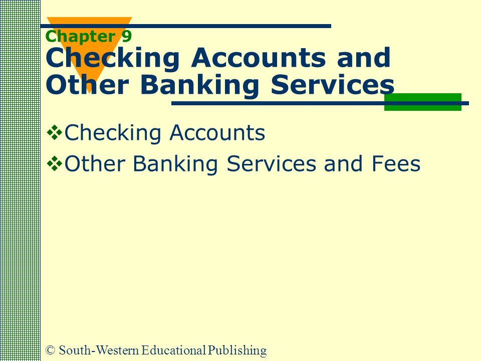 © South-Western Educational Publishing Chapter 9 Checking Accounts and Other Banking Services  Checking Accounts  Other Banking Services and Fees