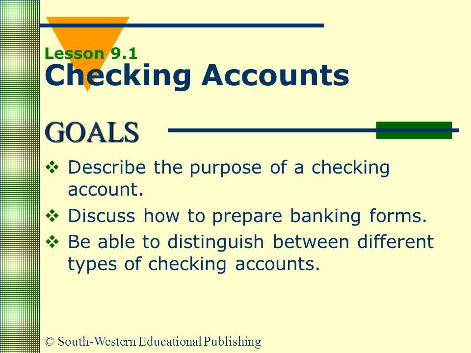 GOALS © South-Western Educational Publishing Lesson 9.1 Checking Accounts  Describe the purpose of a checking account.