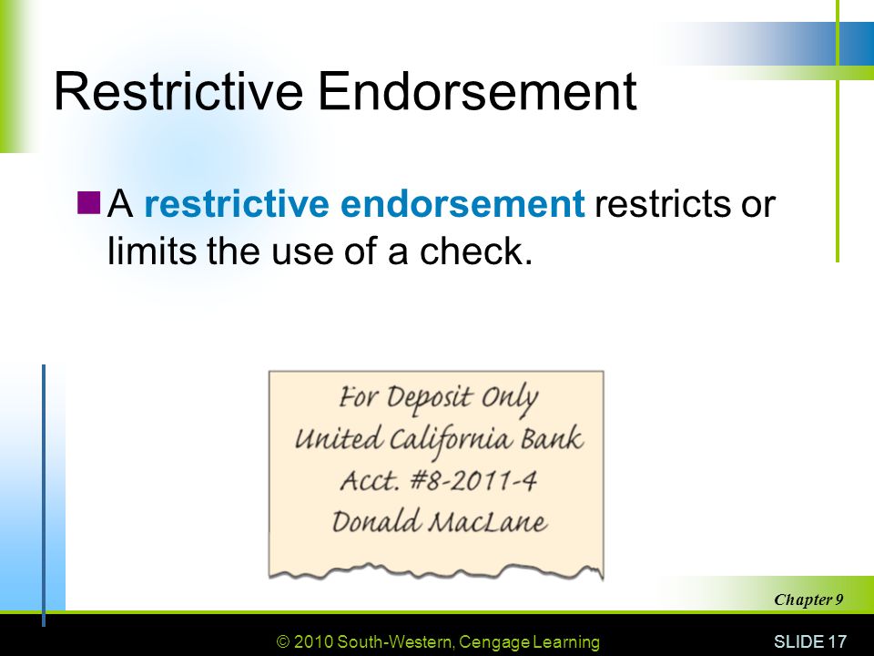 © 2010 South-Western, Cengage Learning SLIDE 17 Chapter 9 Restrictive Endorsement A restrictive endorsement restricts or limits the use of a check.