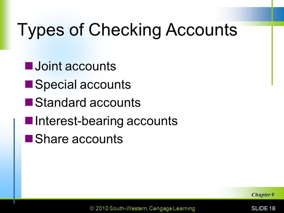 © 2010 South-Western, Cengage Learning SLIDE 18 Chapter 9 Types of Checking Accounts Joint accounts Special accounts Standard accounts Interest-bearing accounts Share accounts