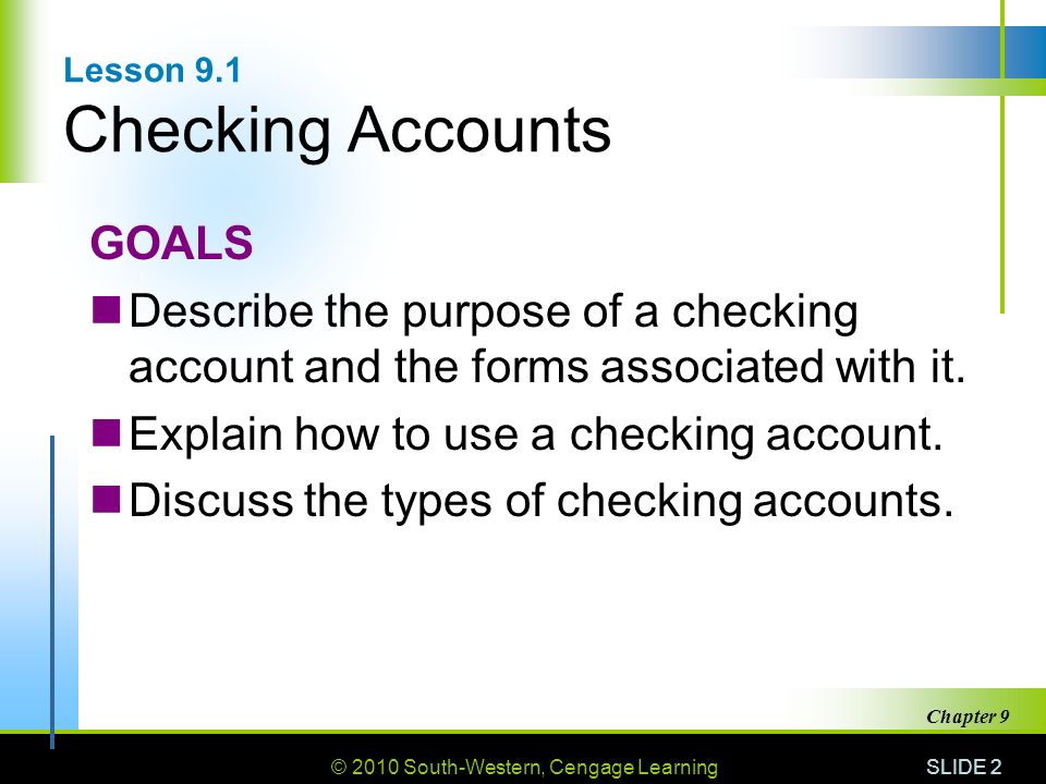 © 2010 South-Western, Cengage Learning SLIDE 2 Chapter 9 Lesson 9.1 Checking Accounts GOALS Describe the purpose of a checking account and the forms associated with it.