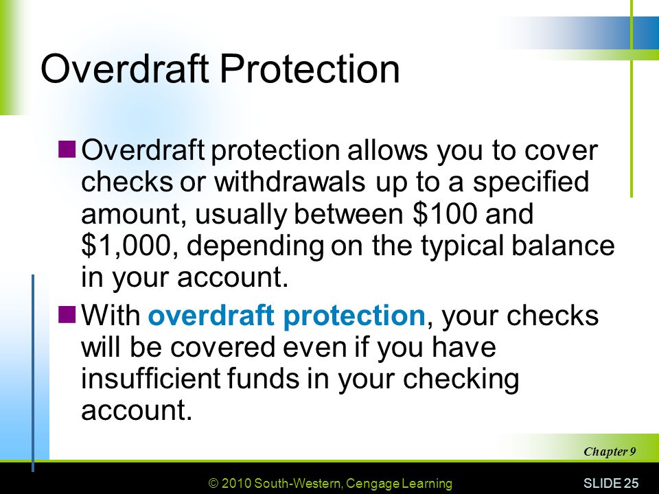 © 2010 South-Western, Cengage Learning SLIDE 25 Chapter 9 Overdraft Protection Overdraft protection allows you to cover checks or withdrawals up to a specified amount, usually between $100 and $1,000, depending on the typical balance in your account.