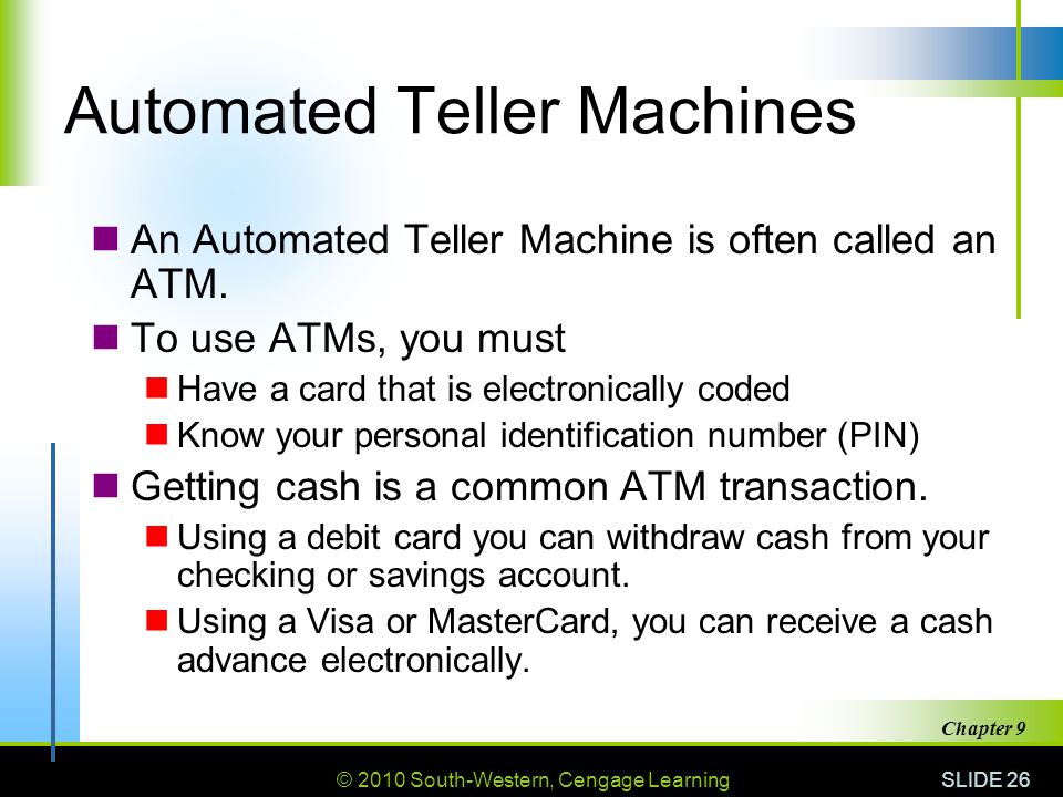 © 2010 South-Western, Cengage Learning SLIDE 26 Chapter 9 Automated Teller Machines An Automated Teller Machine is often called an ATM.