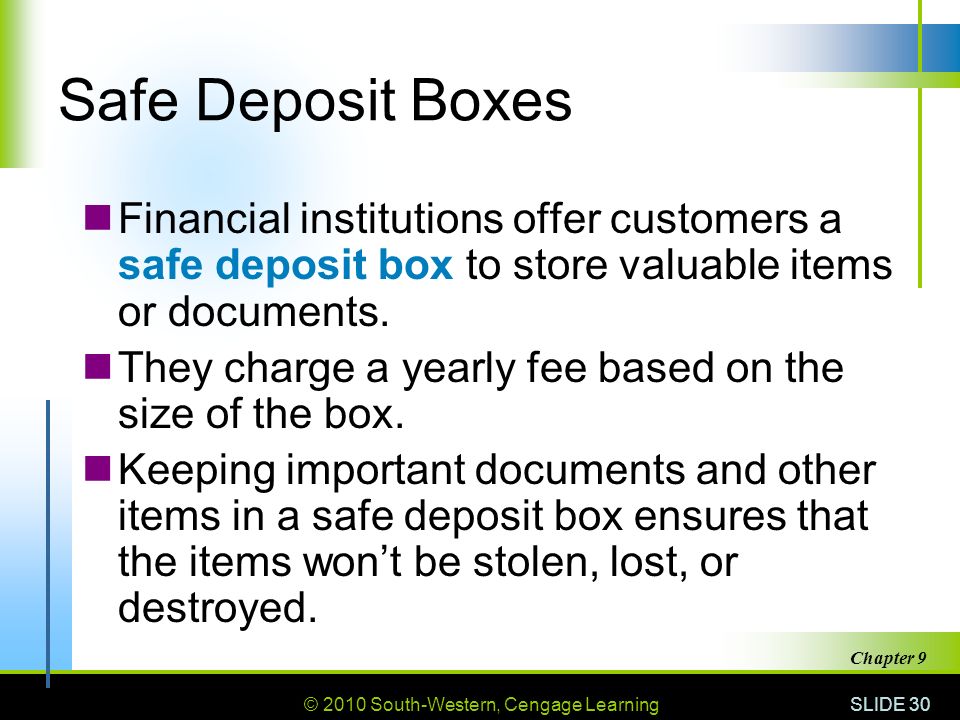 © 2010 South-Western, Cengage Learning SLIDE 30 Chapter 9 Safe Deposit Boxes Financial institutions offer customers a safe deposit box to store valuable items or documents.