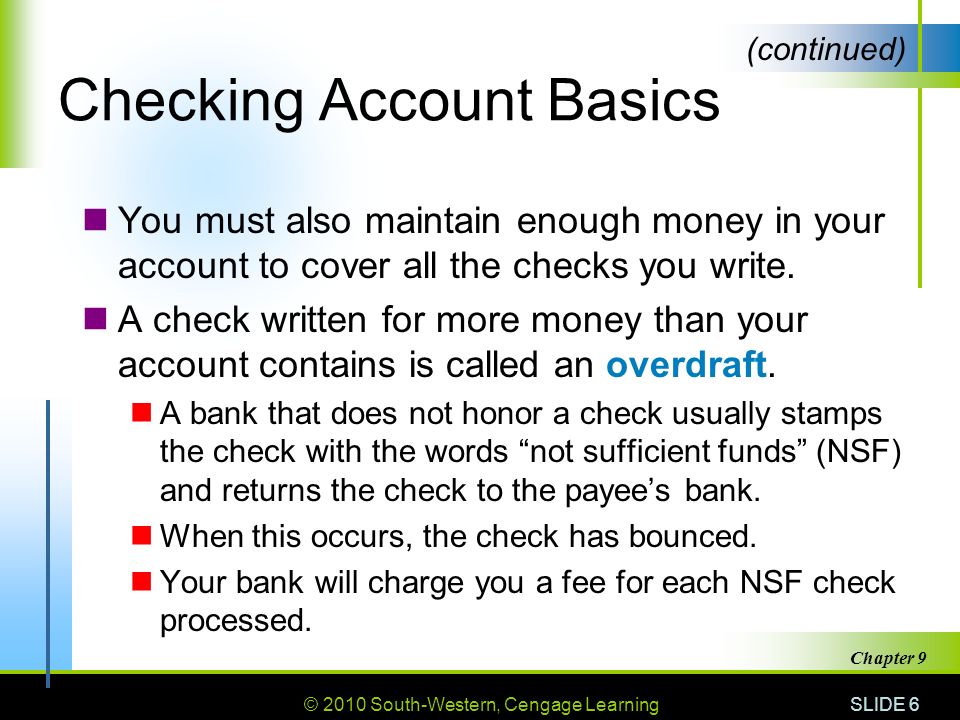 © 2010 South-Western, Cengage Learning SLIDE 6 Chapter 9 Checking Account Basics You must also maintain enough money in your account to cover all the checks you write.