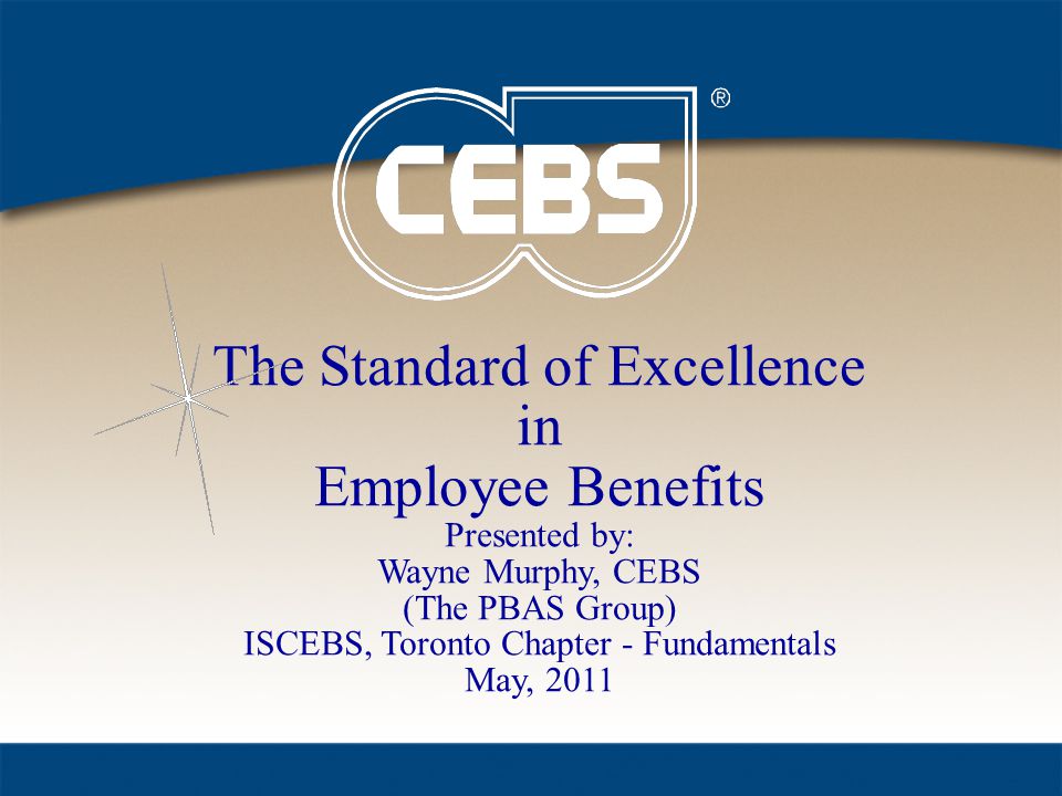 The Standard of Excellence in Employee Benefits Presented by: Wayne Murphy, CEBS (The PBAS Group) ISCEBS, Toronto Chapter - Fundamentals May, 2011