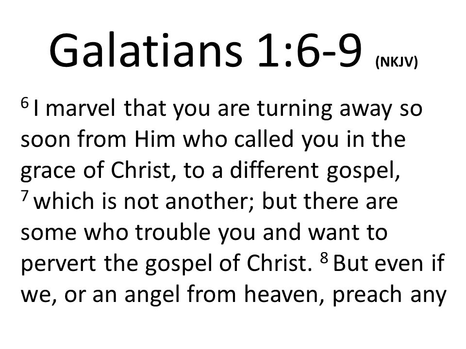 Galatians 1:6-9 (NKJV) 6 I marvel that you are turning away so soon from Him who called you in the grace of Christ, to a different gospel, 7 which is not another; but there are some who trouble you and want to pervert the gospel of Christ.