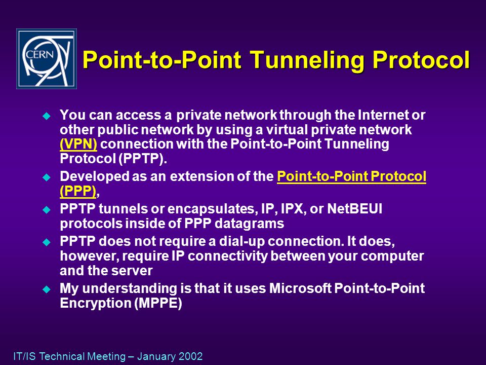 IT/IS Technical Meeting – January 2002 Point-to-Point Tunneling Protocol u You can access a private network through the Internet or other public network by using a virtual private network (VPN) connection with the Point-to-Point Tunneling Protocol (PPTP).