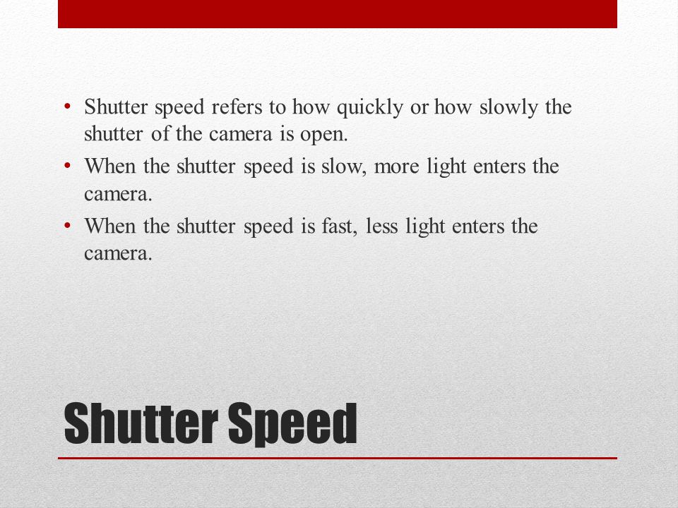 Shutter Speed Shutter speed refers to how quickly or how slowly the shutter of the camera is open.