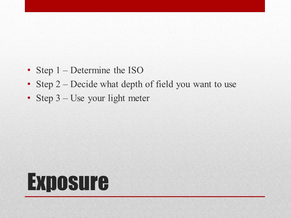 Exposure Step 1 – Determine the ISO Step 2 – Decide what depth of field you want to use Step 3 – Use your light meter