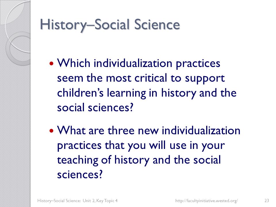 History–Social Science History–Social Science: Unit 2, Key Topic 4http://facultyinitiative.wested.org/23 Which individualization practices seem the most critical to support children’s learning in history and the social sciences.