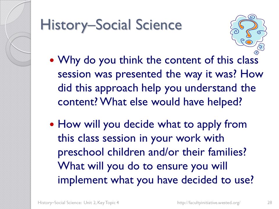 History–Social Science History–Social Science: Unit 2, Key Topic 4http://facultyinitiative.wested.org/28 Why do you think the content of this class session was presented the way it was.