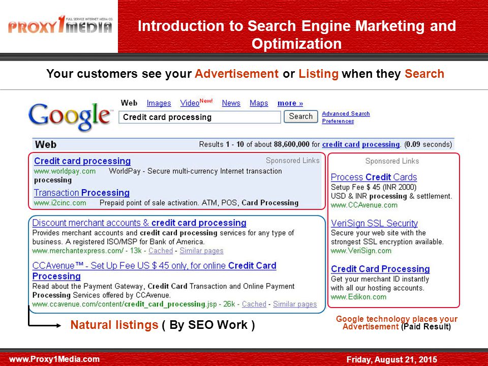 Friday, August 21, 2015 Introduction to Search Engine Marketing and Optimization Your customers see your Advertisement or Listing when they Search Credit card processing Google technology places your Advertisement (Paid Result) Natural listings ( By SEO Work )