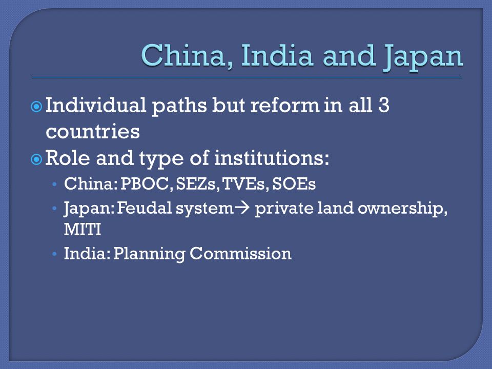  Individual paths but reform in all 3 countries  Role and type of institutions: China: PBOC, SEZs, TVEs, SOEs Japan: Feudal system  private land ownership, MITI India: Planning Commission