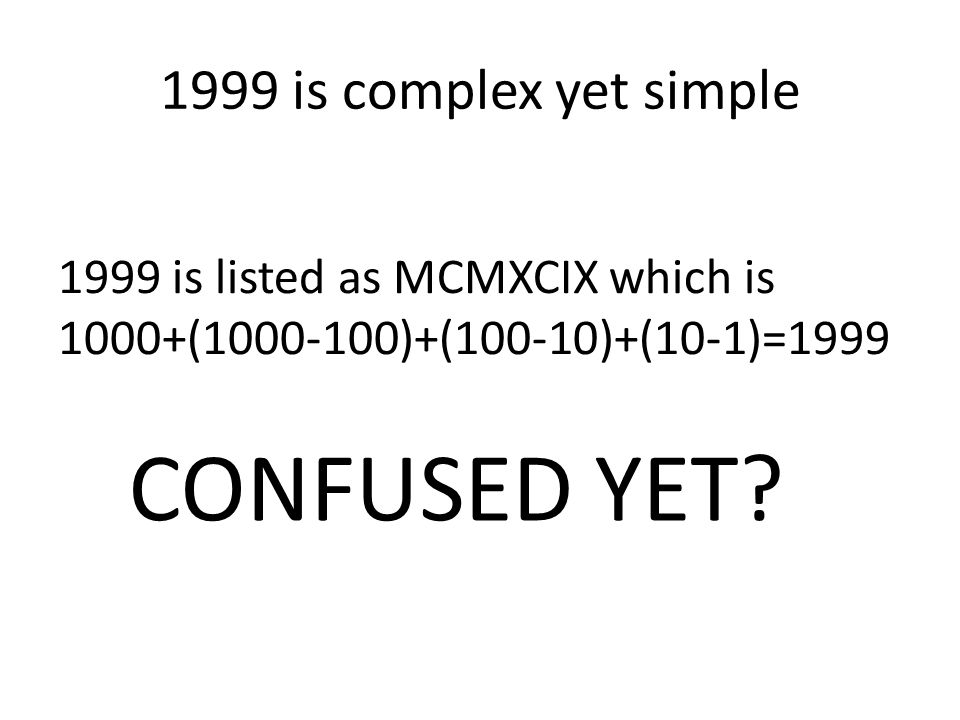 1999 is complex yet simple 1999 is listed as MCMXCIX which is 1000+( )+(100-10)+(10-1)=1999 CONFUSED YET