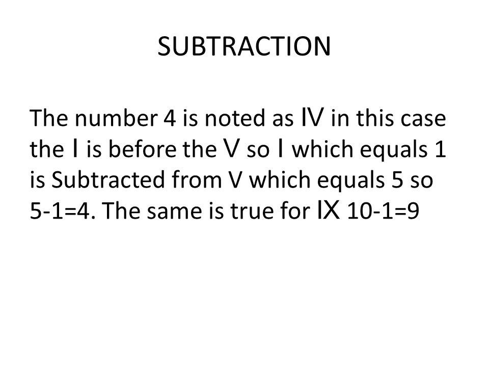 SUBTRACTION The number 4 is noted as IV in this case the I is before the V so I which equals 1 is Subtracted from V which equals 5 so 5-1=4.