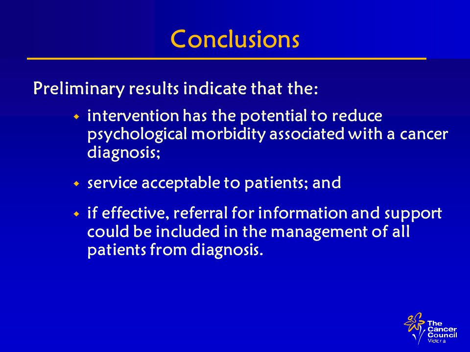 Conclusions Preliminary results indicate that the: w intervention has the potential to reduce psychological morbidity associated with a cancer diagnosis; w service acceptable to patients; and w if effective, referral for information and support could be included in the management of all patients from diagnosis.