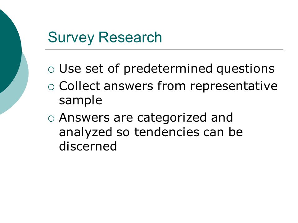 Survey Research  Use set of predetermined questions  Collect answers from representative sample  Answers are categorized and analyzed so tendencies can be discerned