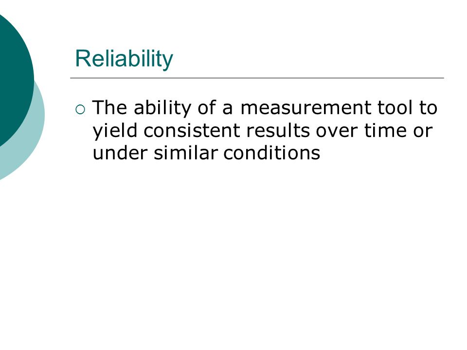Reliability  The ability of a measurement tool to yield consistent results over time or under similar conditions