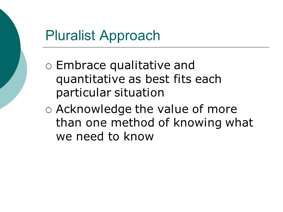 Pluralist Approach  Embrace qualitative and quantitative as best fits each particular situation  Acknowledge the value of more than one method of knowing what we need to know