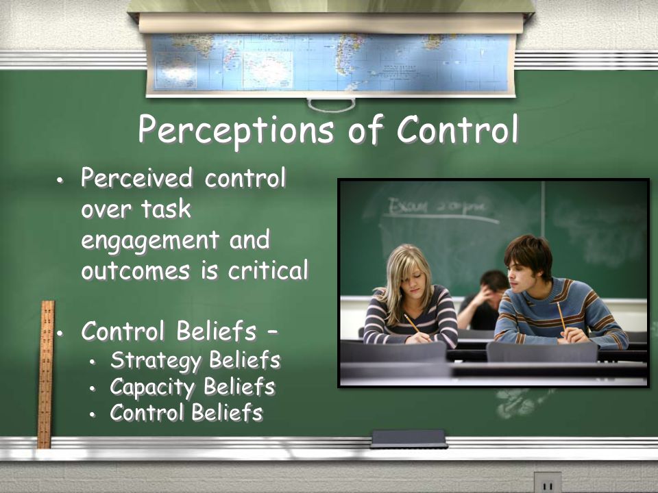 Perceptions of Control Perceived control over task engagement and outcomes is critical Control Beliefs – Strategy Beliefs Capacity Beliefs Control Beliefs Perceived control over task engagement and outcomes is critical Control Beliefs – Strategy Beliefs Capacity Beliefs Control Beliefs