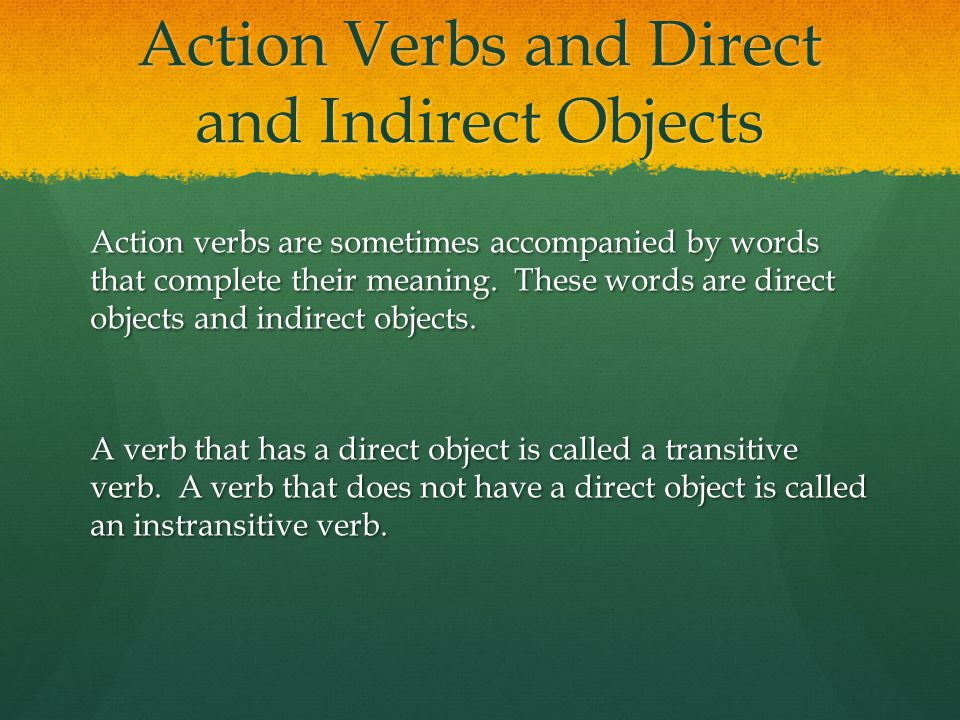 Action Verbs and Direct and Indirect Objects Action verbs are sometimes accompanied by words that complete their meaning.